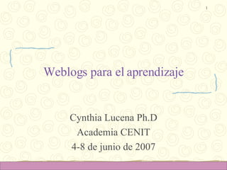 Weblogs para el aprendizaje Cynthia Lucena Ph.D Academia CENIT 4-8 de junio de 2007 
