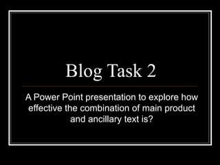 Blog Task 2 A Power Point presentation to explore how effective the combination of main product and ancillary text is? 