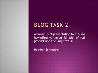 A Power Point presentation to explore how effective the combination of main product and ancillary text is? Heather Schreuder 