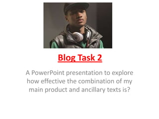 Blog Task 2  A PowerPoint presentation to explore how effective the combination of my main product and ancillary texts is? 