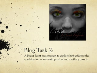 Blog Task 2: A Power Point presentation to explore how effective the combination of my main product and ancillary texts is. 