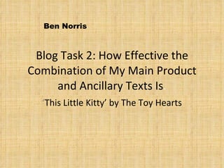 Blog Task 2: How Effective the Combination of My Main Product and Ancillary Texts Is . ‘ This Little Kitty’ by The Toy Hearts Ben Norris 