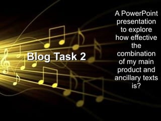 Blog Task 2 A PowerPoint presentation to explore how effective the combination of my main product and ancillary texts is? 