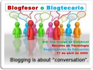 Blogfesor   o   Blogtecario Dra. Iris Ortega de Valcárcel Recurso en Tecnología Departamento de Educación 17 de abril de 2009  