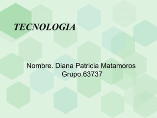 TECNOLOGIA Nombre. Diana Patricia Matamoros  Grupo.63737 