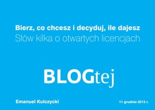 Bierz, co chcesz i decyduj, ile dajesz
Słów kilka o otwartych licencjach




Emanuel Kulczycki              11 grudnia 2012 r.
 