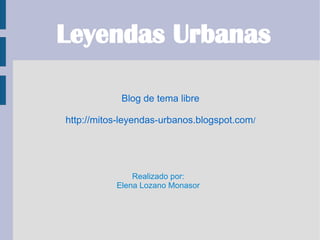 Leyendas Urbanas

            Blog de tema libre

http://mitos-leyendas-urbanos.blogspot.com/




               Realizado por:
           Elena Lozano Monasor
 