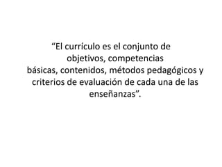 “El currículo es el conjunto de
objetivos, competencias
básicas, contenidos, métodos pedagógicos y
criterios de evaluación de cada una de las
enseñanzas”.

 