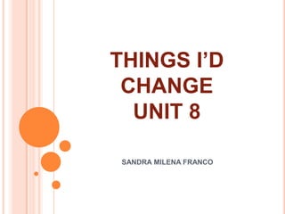 THINGS I’D CHANGEUNIT 8 SANDRA MILENA FRANCO 