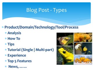  Product/Domain/Technology/Tool/Process
 Analysis
 How To
 Tips
 Tutorial (Single | Multi-part)
 Experience
 Top 5 Features
 News, ……
Blog Post - Types
 