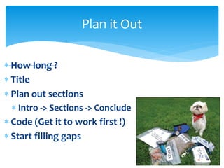  How long ?
 Title
 Plan out sections
 Intro -> Sections -> Conclude
 Code (Get it to work first !)
 Start filling gaps
Plan it Out
 