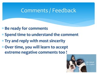  Be ready for comments
 Spend time to understand the comment
 Try and reply with most sincerity
 Over time, you will learn to accept
extreme negative comments too !
Comments / Feedback
 