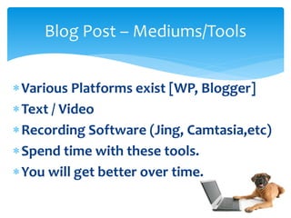Various Platforms exist [WP, Blogger]
Text / Video
Recording Software (Jing, Camtasia,etc)
Spend time with these tools.
You will get better over time.
Blog Post – Mediums/Tools
 