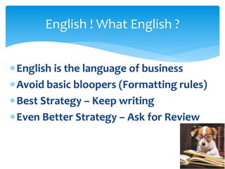 English is the language of business
Avoid basic bloopers (Formatting rules)
Best Strategy – Keep writing
Even Better Strategy – Ask for Review
English ! What English ?
 