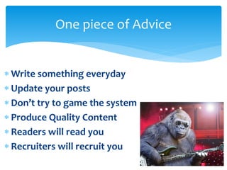  Write something everyday
 Update your posts
 Don’t try to game the system
 Produce Quality Content
 Readers will read you
 Recruiters will recruit you
One piece of Advice
 