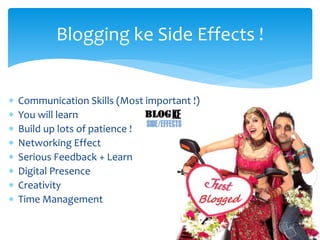  Communication Skills (Most important !)
 You will learn
 Build up lots of patience !
 Networking Effect
 Serious Feedback + Learn
 Digital Presence
 Creativity
 Time Management
Blogging ke Side Effects !
 