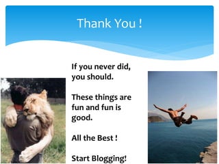 If you never did,
you should.
These things are
fun and fun is
good.
All the Best !
Start Blogging!
Thank You !
 