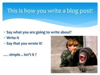  Say what you are going to write about?
 Write it
 Say that you wrote it!
…. simple .. Isn’t it ?
This is how you write a blog post!
 