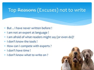  But .. I have never written before !
 I am not an expert at language !
 I am afraid of what readers might say (or even do)?
 I don’t know the tools !
 How can I compete with experts ?
 I don’t have time !
 I don’t know what to write on ?
Top Reasons (Excuses) not to write
 