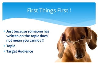  Just because someone has
written on the topic does
not mean you cannot !!
 Topic
 Target Audience
First Things First !
 