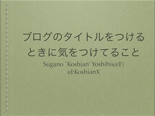 ブログのタイトルをつける
ときに気をつけてること
Sugano `Koshian’ Yoshihisa(E)
id:KoshianX
 