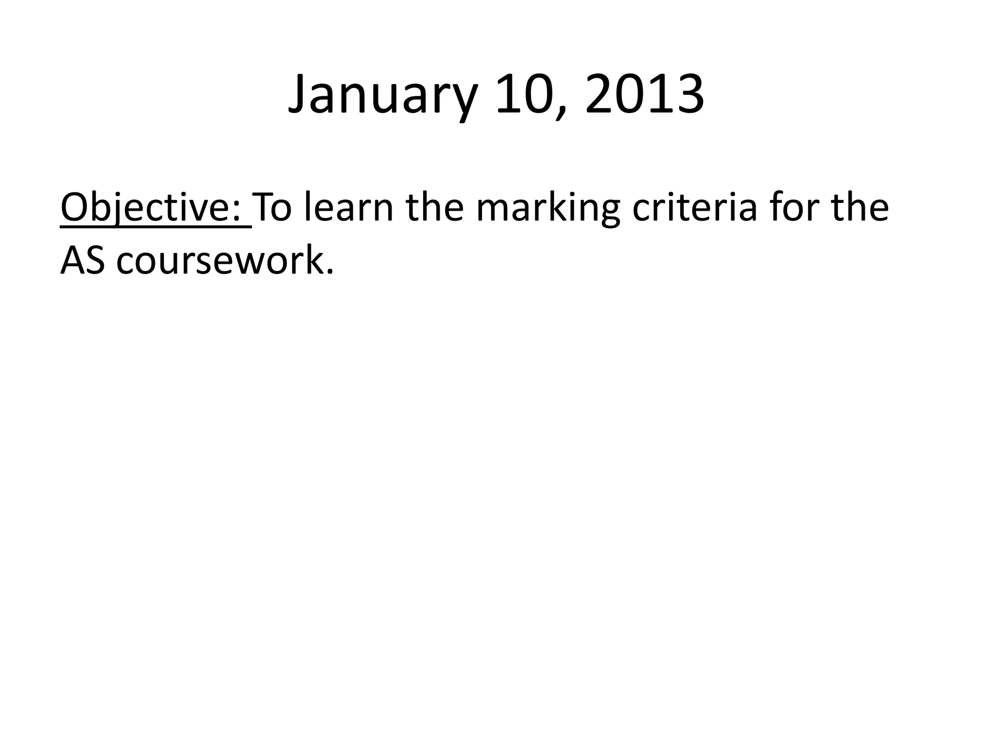 January 10, 2013
Objective: To learn the marking criteria for the
AS coursework.
 