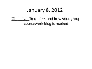 January 8, 2012
Objective: To understand how your group
       coursework blog is marked
 