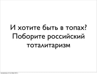 И хотите быть в топах?
Поборите российский
тоталитаризм
воскресенье, 24 октября 2010 г.
 