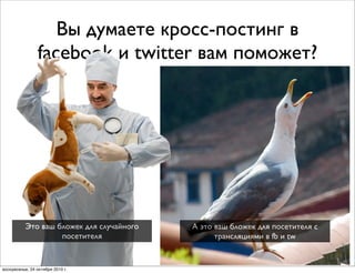 Вы думаете кросс-постинг в
facebook и twitter вам поможет?
А это ваш бложек для посетителя с
трансляциями в fb и tw
Это ваш бложек для случайного
посетителя
воскресенье, 24 октября 2010 г.
 
