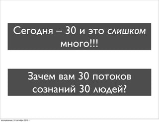 Сегодня – 30 и это слишком
много!!!
Зачем вам 30 потоков
сознаний 30 людей?
воскресенье, 24 октября 2010 г.
 