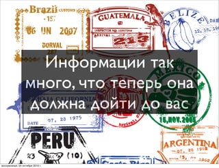 Информации так
много, что теперь она
должна дойти до вас
воскресенье, 24 октября 2010 г.
 