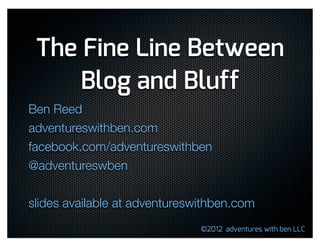 The Fine Line Between
     Blog and Bluff
Ben Reed
adventureswithben.com
facebook.com/adventureswithben
@adventureswben

slides available at adventureswithben.com
                               ©2012 adventures with ben LLC
 