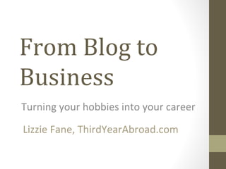 From Blog to
Business
Turning your hobbies into your career

Lizzie Fane, ThirdYearAbroad.com
 