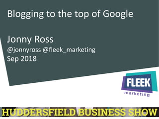 Blogging to the top of Google
Jonny Ross
@jonnyross @fleek_marketing
Sep 2018
 