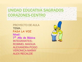 UNIDAD EDUCATIVA SAGRADOS CORAZONES-CENTRO  PROYECTO DE AULA TEMA.: PASA LA VOZ Nivel:  7º Año de Básica INTEGRANTES.: ROMMEL MAIGUA ALEXANDRA POGO  VERONICA MAÑAY ALEX RECALDE 