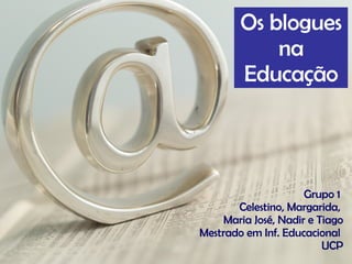 Grupo 1  Celestino, Margarida,  Maria José, Nadir e Tiago Mestrado em Inf. Educacional  UCP Os blogues na Educação 