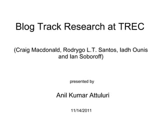Blog Track Research at TREC (Craig Macdonald, Rodrygo L.T. Santos, Iadh Ounis and Ian Soboroff) presented by   Anil Kumar Attuluri                       11/14/2011                  
