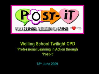Welling School Twilight CPD ‘ Professional Learning in Action through  ‘ Post-it’ 18 th  June 2009  