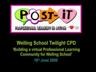 Welling School Twilight CPD ‘ Building a virtual Professional Learning Community for Welling School’ 18 th  June 2009  