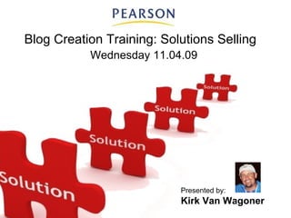 Blog Creation Training: Solutions Selling Wednesday 11.04.09 Presented by: Kirk Van Wagoner 