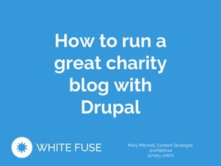 How to run a 
great charity 
blog with 
Drupal 
Mary Mitchell, Content Strategist. 
@whitefuse 
@mary_mitch 
 