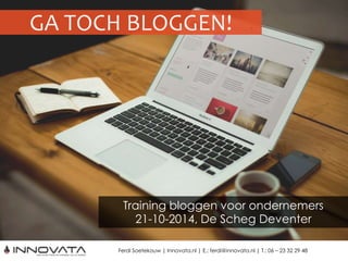 GA TOCH BLOGGEN! 
Training bloggen voor ondernemers 
21-10-2014, De Scheg Deventer 
Ferdi Soetekouw | Innovata.nl | E.: ferdi@innovata.nl | T.: 06 – 23 32 29 48 
 