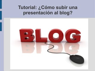 Tutorial: ¿Cómo subir una
  presentación al blog?
 
