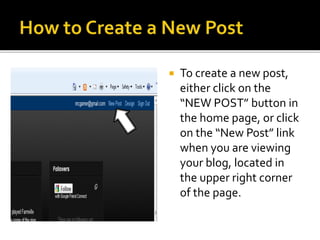  To create a new post,
either click on the
“NEW POST” button in
the home page, or click
on the “New Post” link
when you are viewing
your blog, located in
the upper right corner
of the page.
 