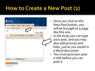  Once you click on the
New Post button, you
will be brought to a page
like this one.
 In the body you can type
your post, and you may
also add pictures and
links, just as you would in
aWord document.
 You must give your post
a title before you can
post it.
 