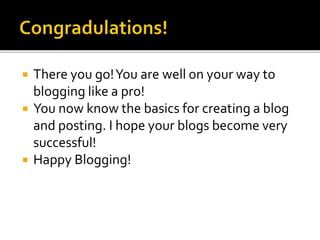  There you go!You are well on your way to
blogging like a pro!
 You now know the basics for creating a blog
and posting. I hope your blogs become very
successful!
 Happy Blogging!
 