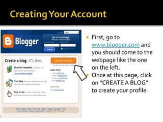  First, go to
www.blooger.com and
you should come to the
webpage like the one
on the left.
 Once at this page, click
on “CREATE A BLOG”
to create your profile.
 