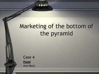 Marketing of the bottom of
the pyramid
Case 4
Punoi
Ana Meço
 