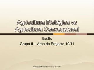 Agricultura Biológica vs Agricultura Convencional Ge.Ec Grupo II – Área de Projecto 10/11 Colégio de Nossa Senhora da Boavista 