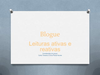 Blogue
Leituras ativas e
reativasConstituição do grupo:
Carla Teixeira e Ema Paula Nunes
 